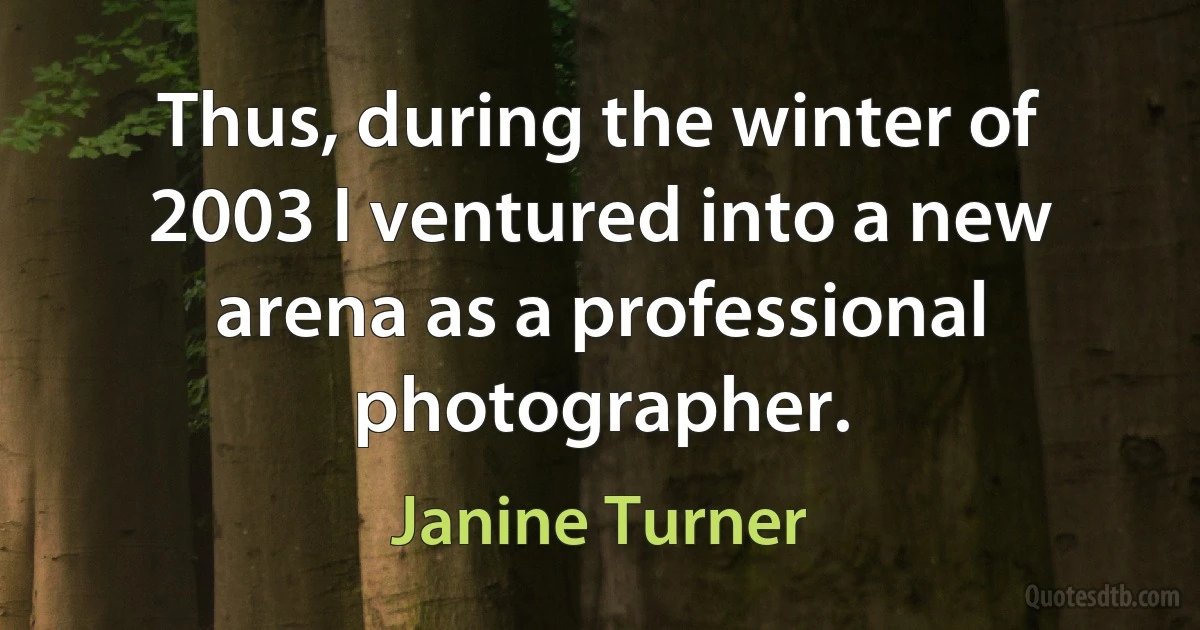 Thus, during the winter of 2003 I ventured into a new arena as a professional photographer. (Janine Turner)