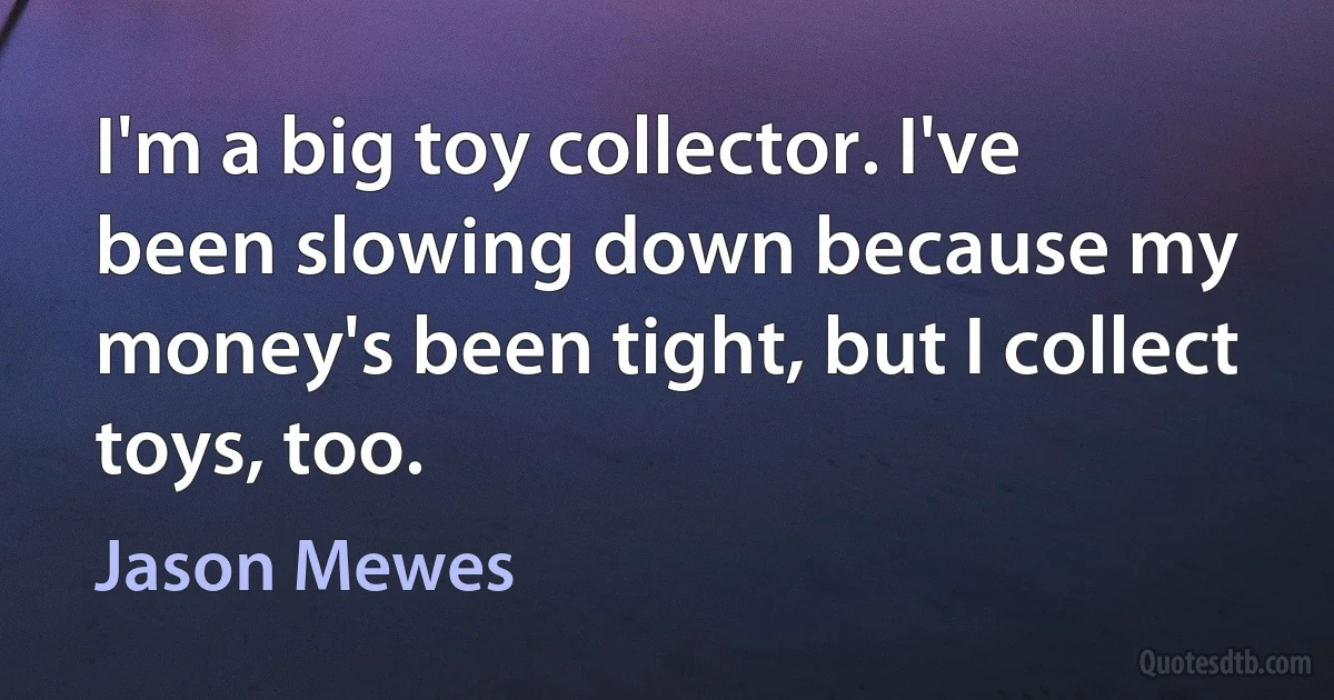 I'm a big toy collector. I've been slowing down because my money's been tight, but I collect toys, too. (Jason Mewes)