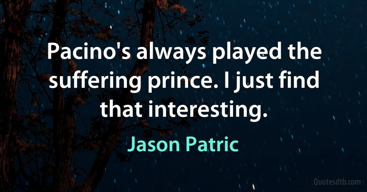 Pacino's always played the suffering prince. I just find that interesting. (Jason Patric)