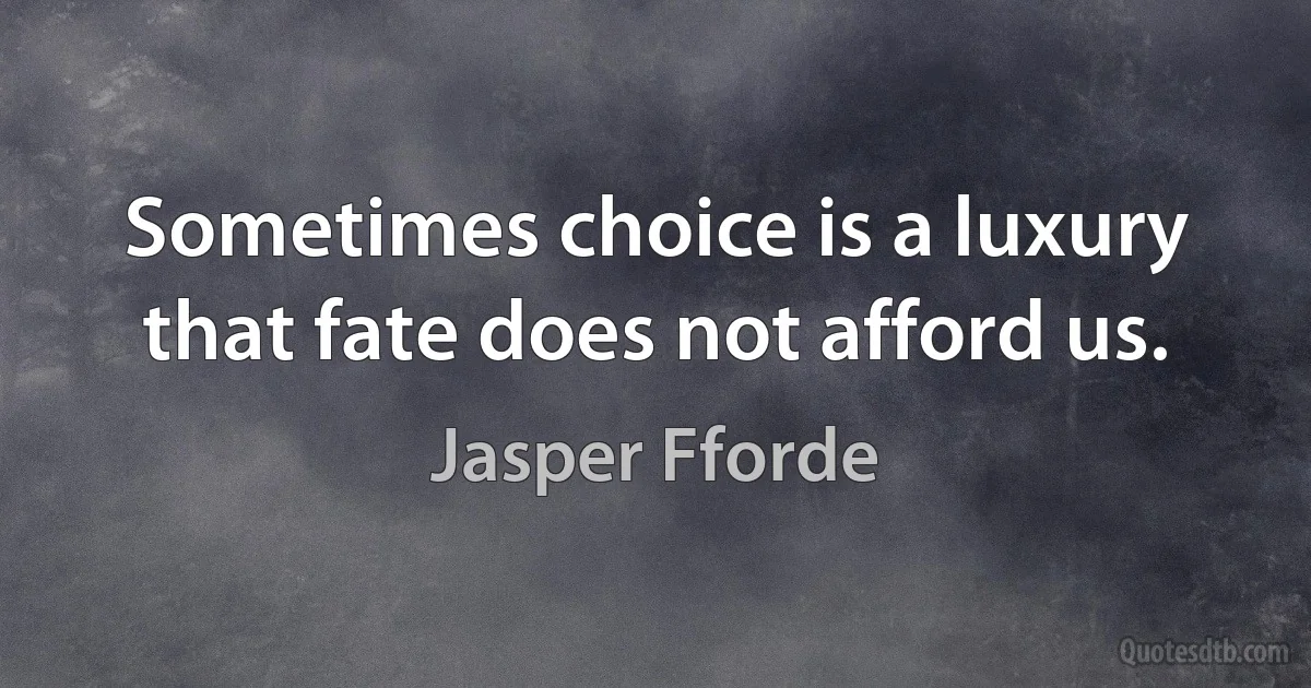 Sometimes choice is a luxury that fate does not afford us. (Jasper Fforde)