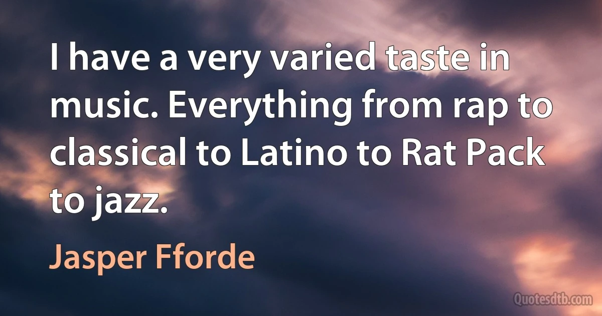 I have a very varied taste in music. Everything from rap to classical to Latino to Rat Pack to jazz. (Jasper Fforde)