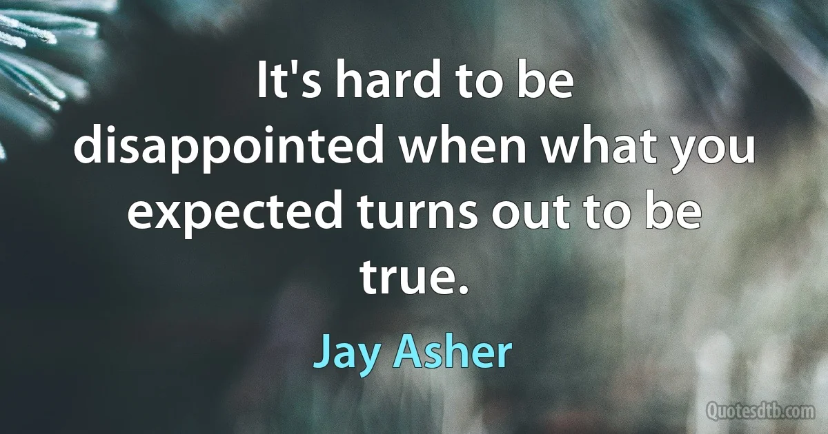 It's hard to be disappointed when what you expected turns out to be true. (Jay Asher)