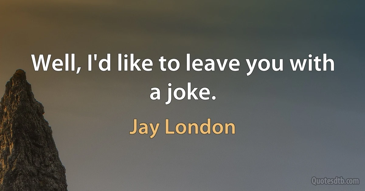 Well, I'd like to leave you with a joke. (Jay London)