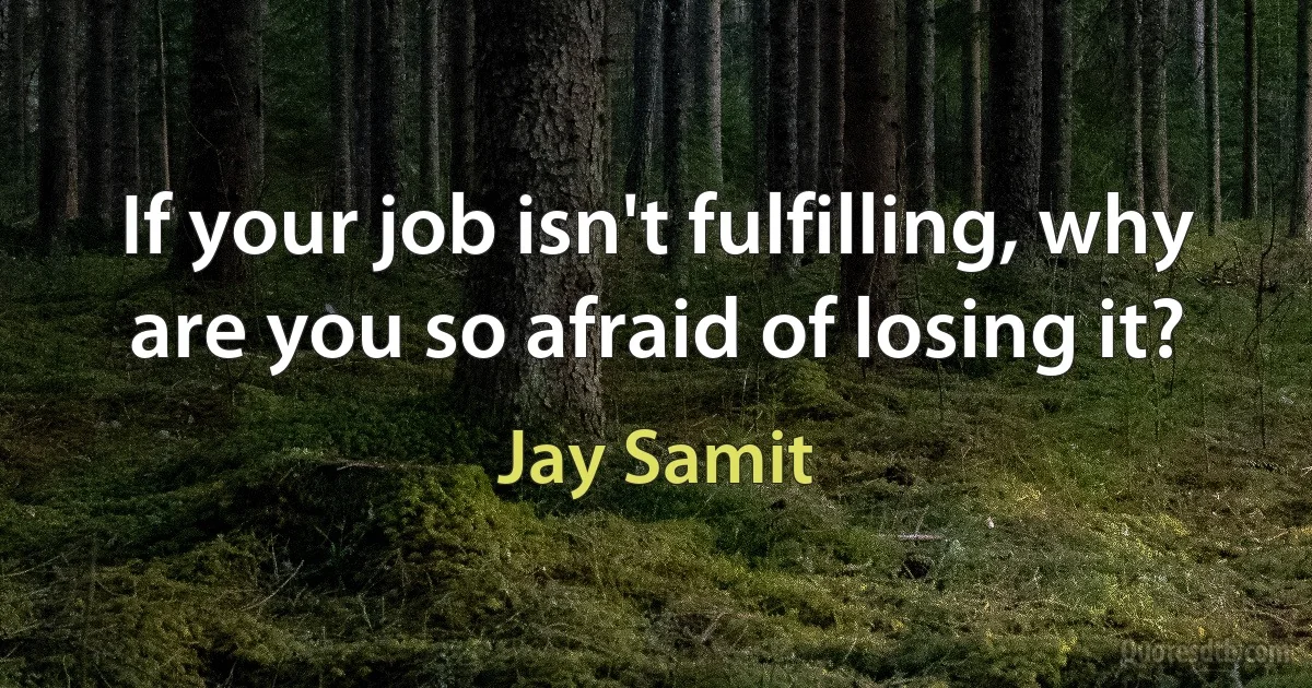 If your job isn't fulfilling, why are you so afraid of losing it? (Jay Samit)