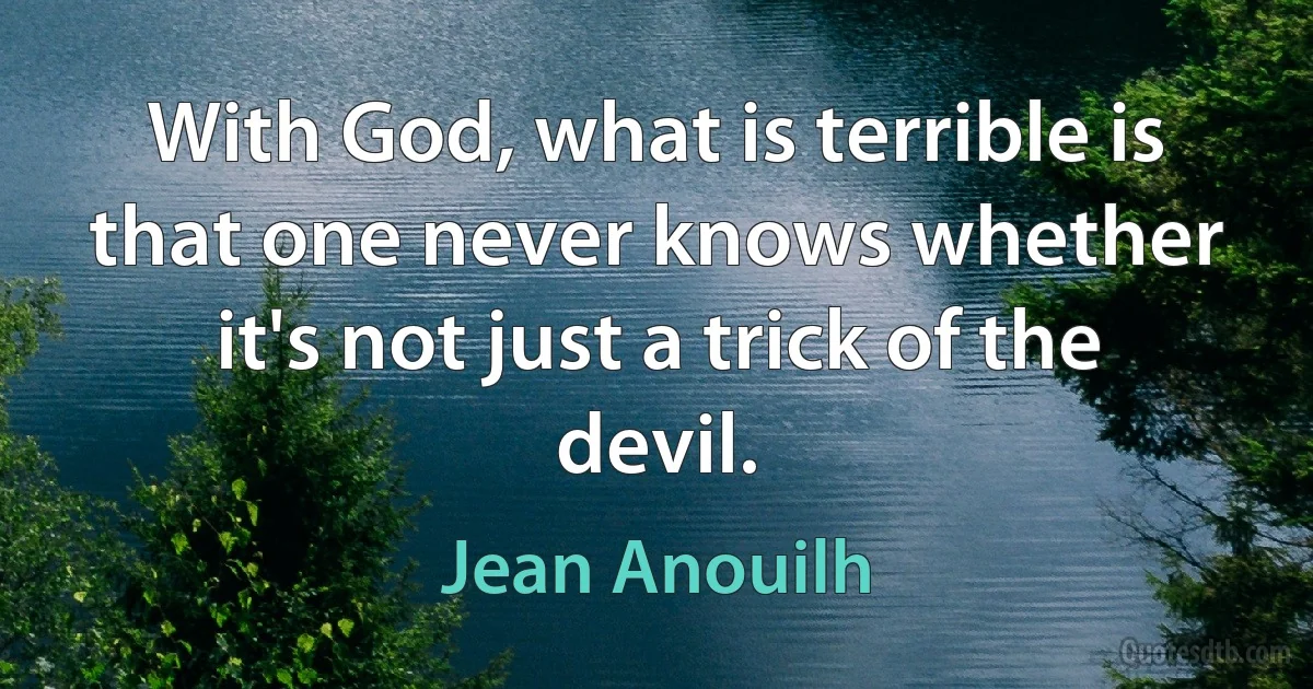 With God, what is terrible is that one never knows whether it's not just a trick of the devil. (Jean Anouilh)