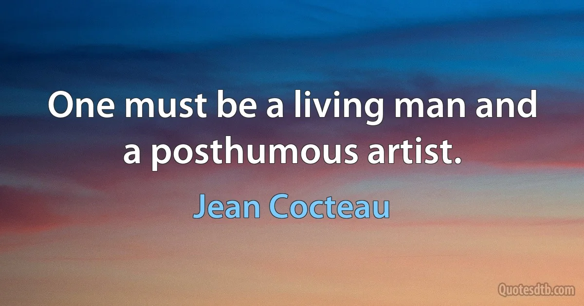 One must be a living man and a posthumous artist. (Jean Cocteau)