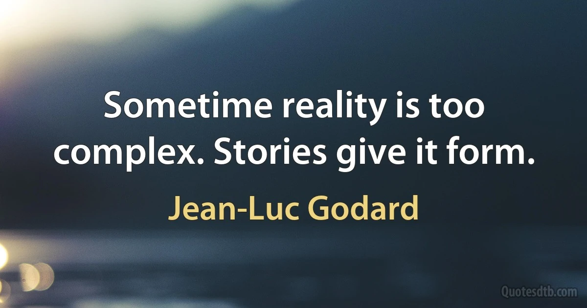 Sometime reality is too complex. Stories give it form. (Jean-Luc Godard)