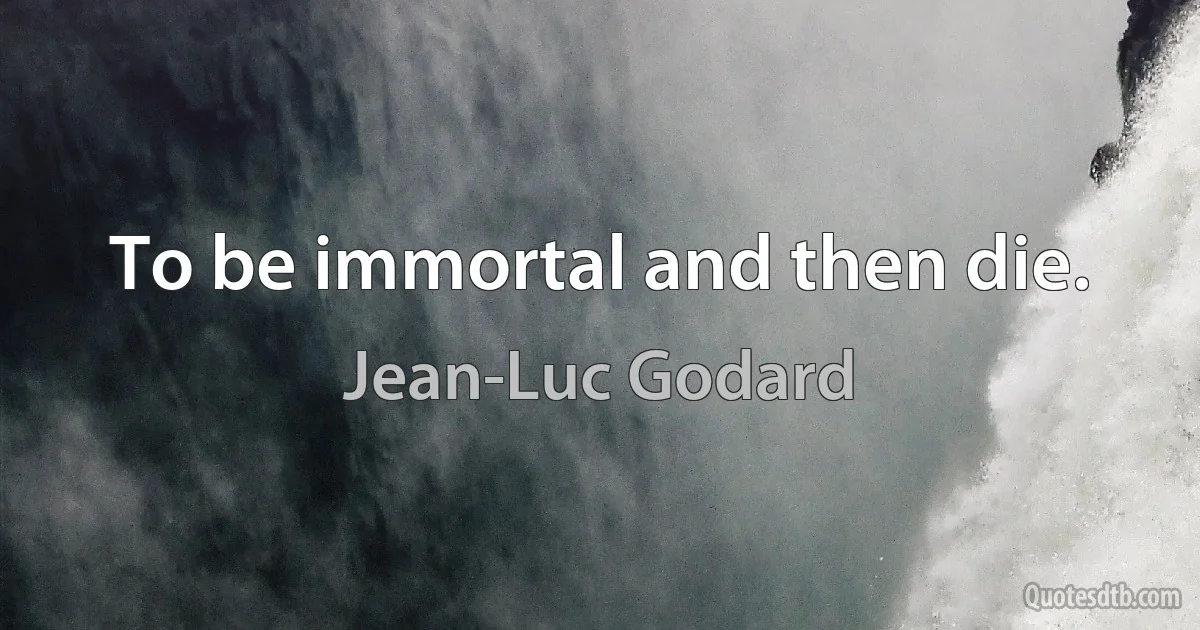 To be immortal and then die. (Jean-Luc Godard)