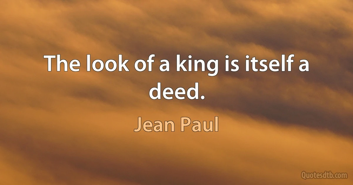 The look of a king is itself a deed. (Jean Paul)