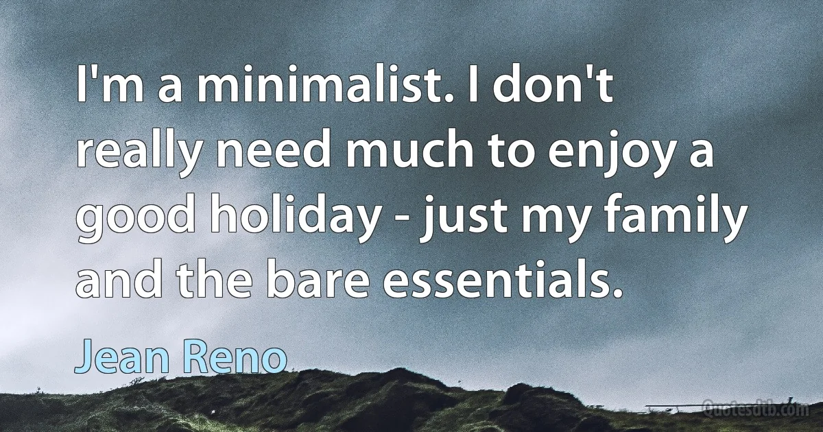 I'm a minimalist. I don't really need much to enjoy a good holiday - just my family and the bare essentials. (Jean Reno)