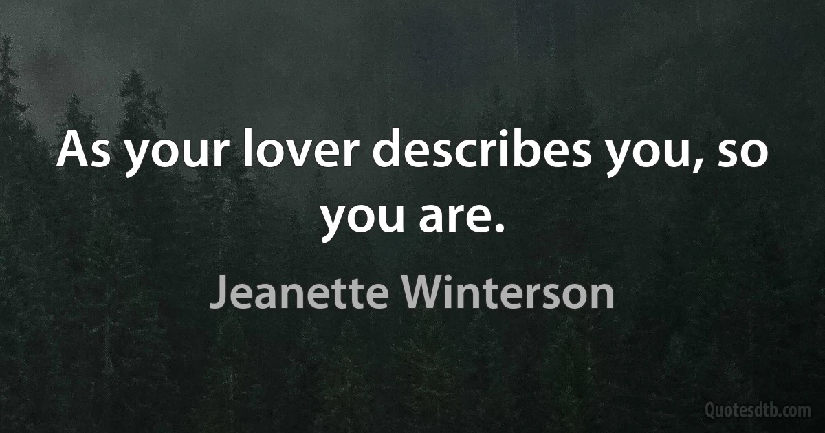 As your lover describes you, so you are. (Jeanette Winterson)