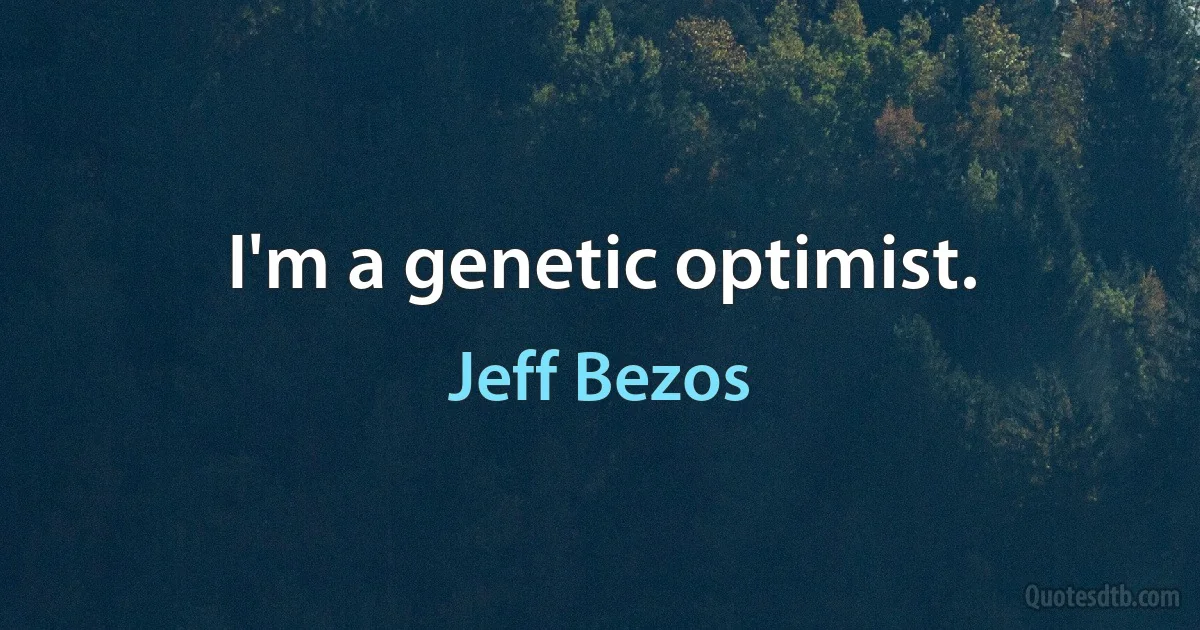 I'm a genetic optimist. (Jeff Bezos)