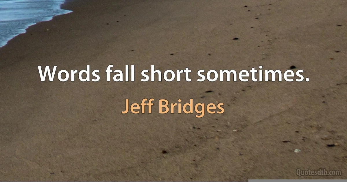 Words fall short sometimes. (Jeff Bridges)