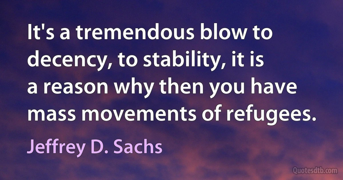 It's a tremendous blow to decency, to stability, it is a reason why then you have mass movements of refugees. (Jeffrey D. Sachs)