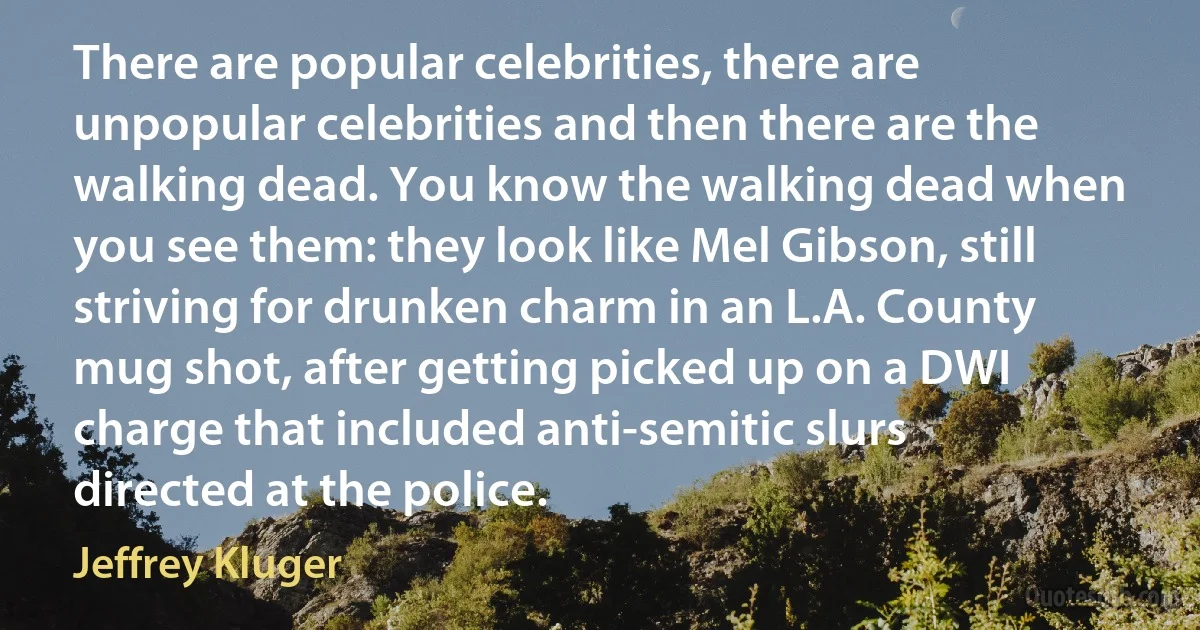 There are popular celebrities, there are unpopular celebrities and then there are the walking dead. You know the walking dead when you see them: they look like Mel Gibson, still striving for drunken charm in an L.A. County mug shot, after getting picked up on a DWI charge that included anti-semitic slurs directed at the police. (Jeffrey Kluger)