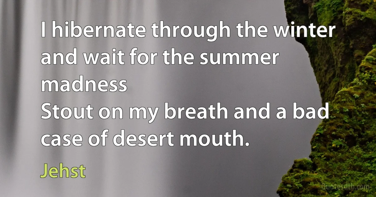 I hibernate through the winter and wait for the summer madness
Stout on my breath and a bad case of desert mouth. (Jehst)