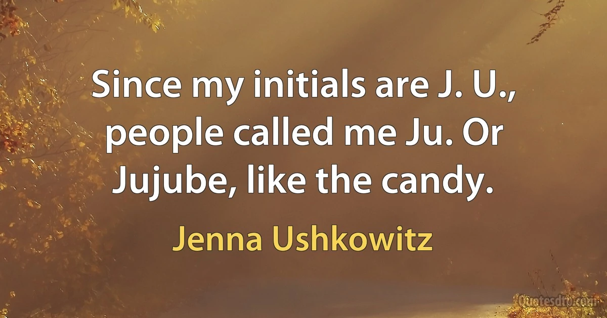 Since my initials are J. U., people called me Ju. Or Jujube, like the candy. (Jenna Ushkowitz)