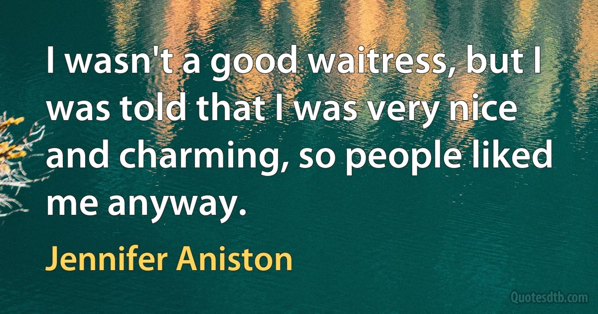 I wasn't a good waitress, but I was told that I was very nice and charming, so people liked me anyway. (Jennifer Aniston)