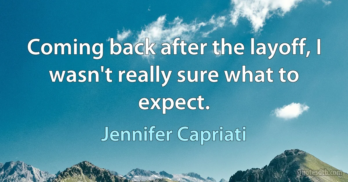 Coming back after the layoff, I wasn't really sure what to expect. (Jennifer Capriati)