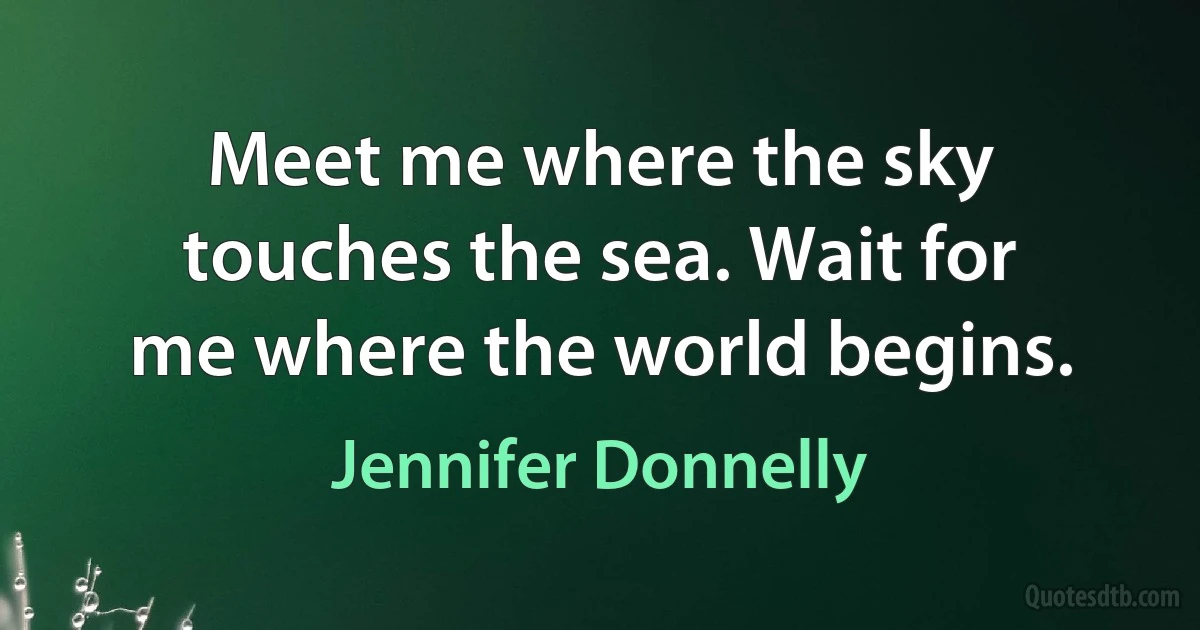 Meet me where the sky touches the sea. Wait for me where the world begins. (Jennifer Donnelly)