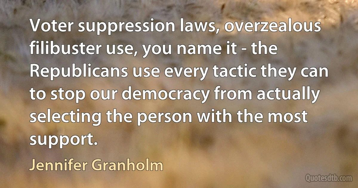 Voter suppression laws, overzealous filibuster use, you name it - the Republicans use every tactic they can to stop our democracy from actually selecting the person with the most support. (Jennifer Granholm)