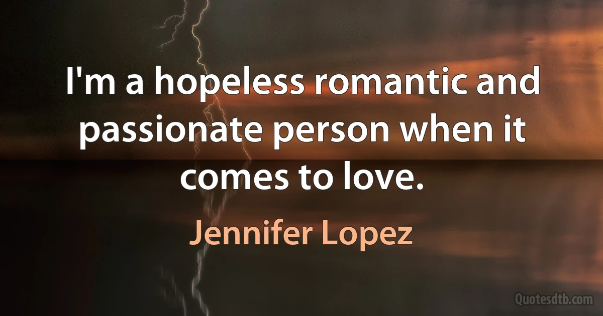 I'm a hopeless romantic and passionate person when it comes to love. (Jennifer Lopez)