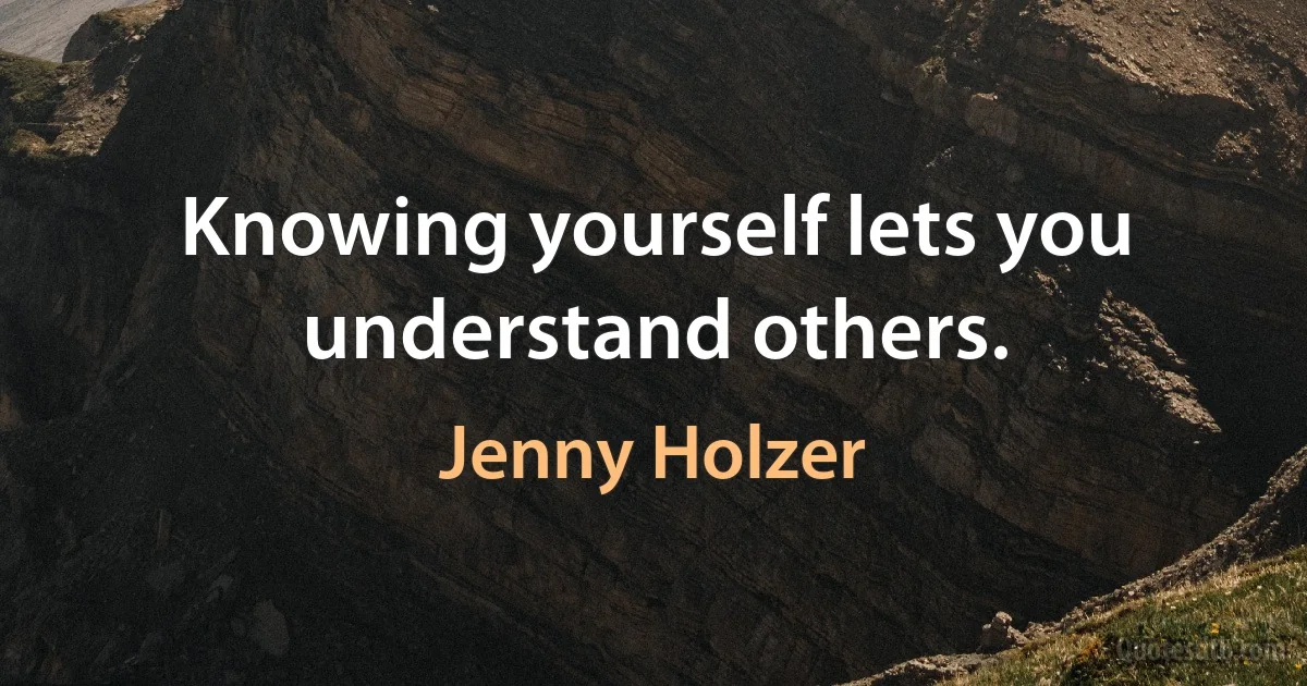 Knowing yourself lets you understand others. (Jenny Holzer)