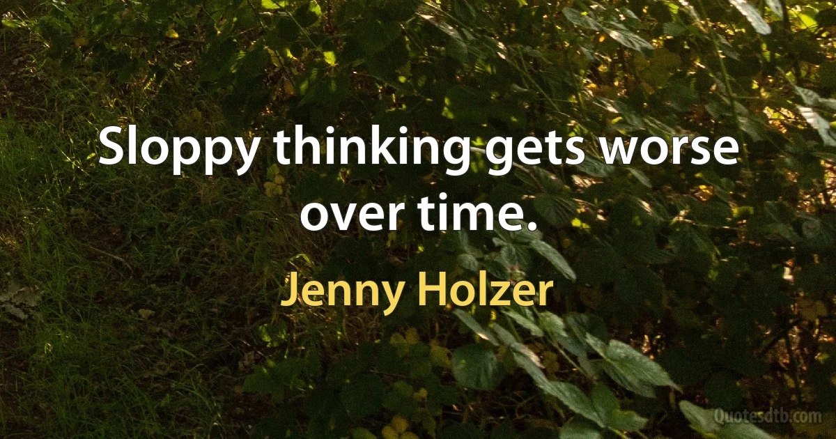 Sloppy thinking gets worse over time. (Jenny Holzer)