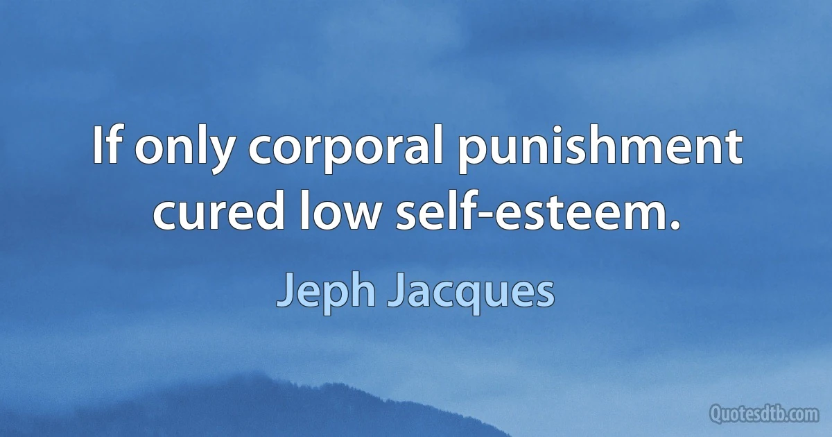 If only corporal punishment cured low self-esteem. (Jeph Jacques)