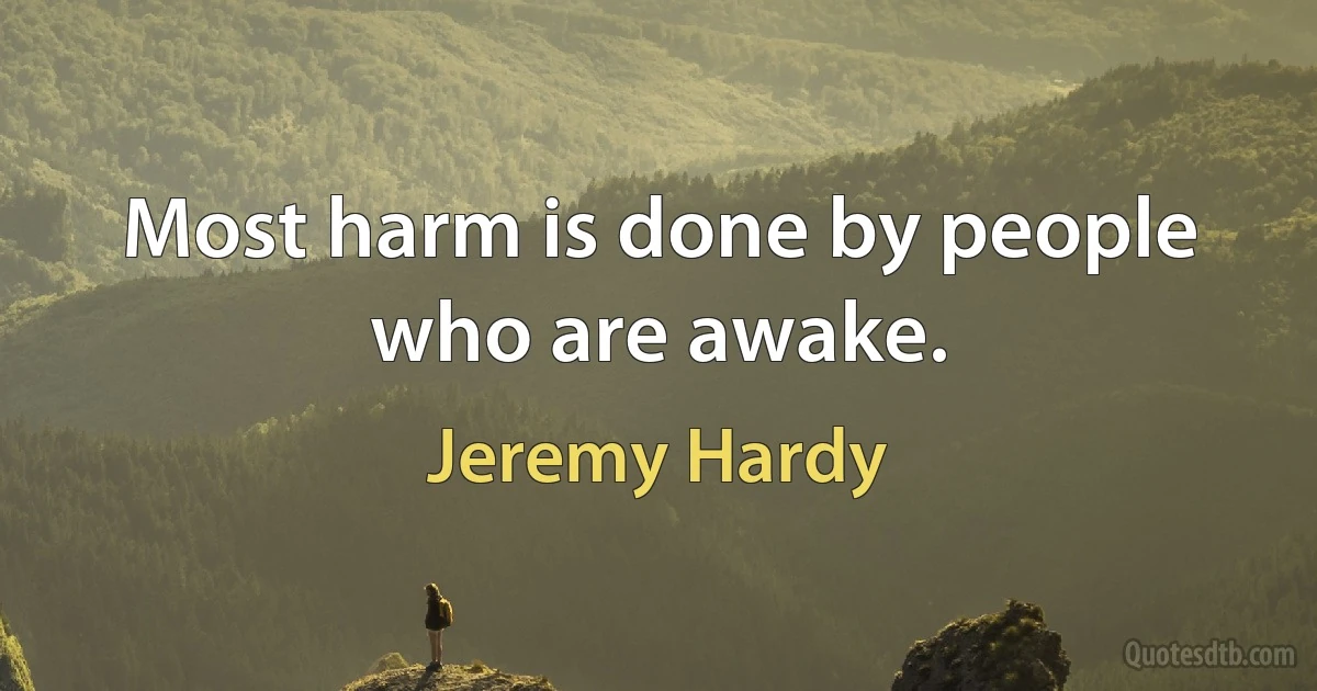 Most harm is done by people who are awake. (Jeremy Hardy)