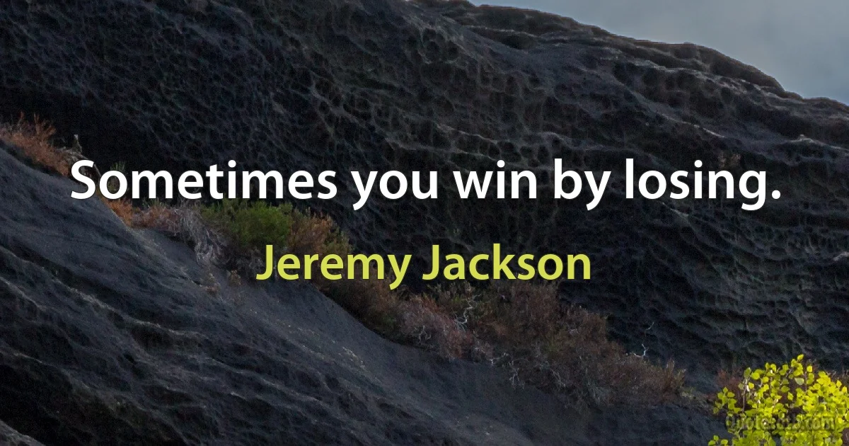 Sometimes you win by losing. (Jeremy Jackson)