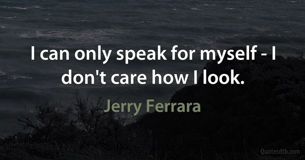 I can only speak for myself - I don't care how I look. (Jerry Ferrara)