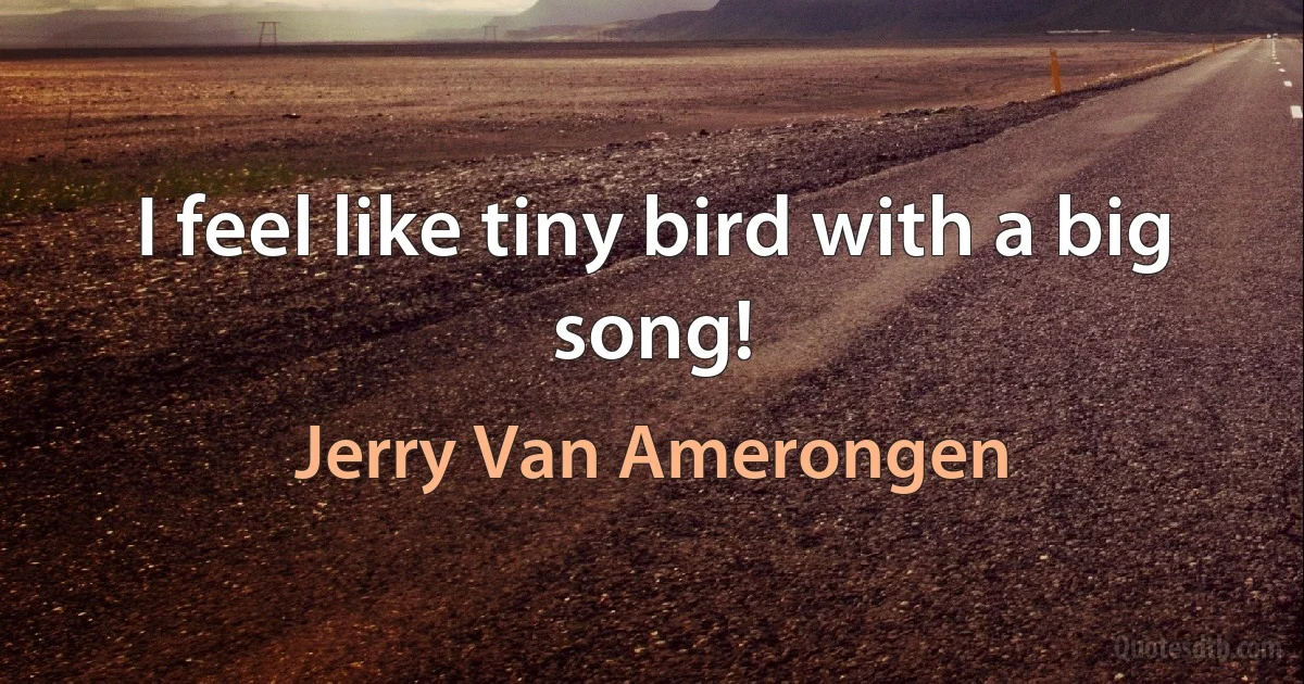 I feel like tiny bird with a big song! (Jerry Van Amerongen)