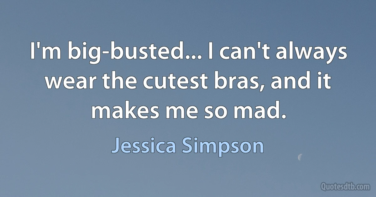 I'm big-busted... I can't always wear the cutest bras, and it makes me so mad. (Jessica Simpson)