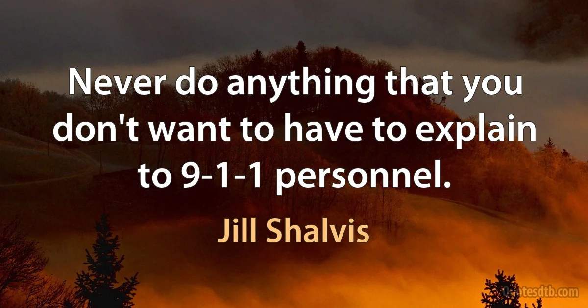 Never do anything that you don't want to have to explain to 9-1-1 personnel. (Jill Shalvis)