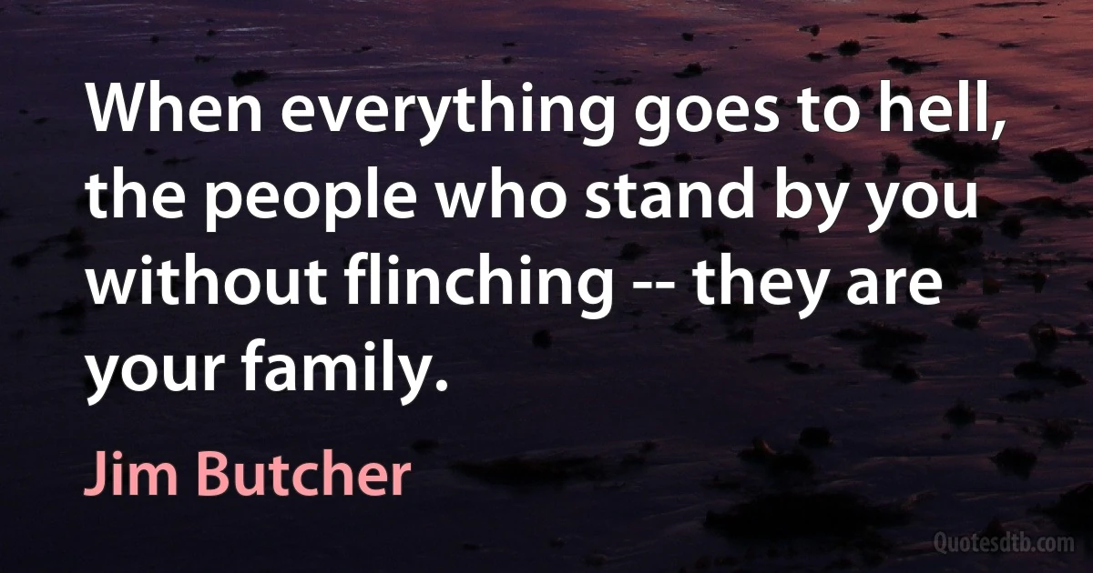 When everything goes to hell, the people who stand by you without flinching -- they are your family. (Jim Butcher)