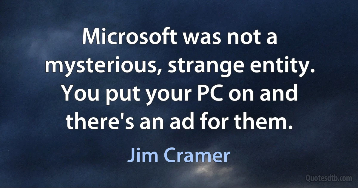 Microsoft was not a mysterious, strange entity. You put your PC on and there's an ad for them. (Jim Cramer)