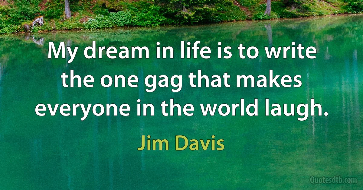 My dream in life is to write the one gag that makes everyone in the world laugh. (Jim Davis)