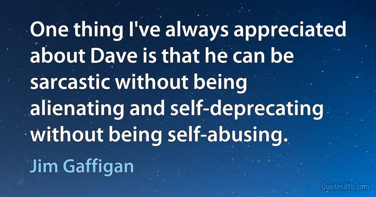 One thing I've always appreciated about Dave is that he can be sarcastic without being alienating and self-deprecating without being self-abusing. (Jim Gaffigan)