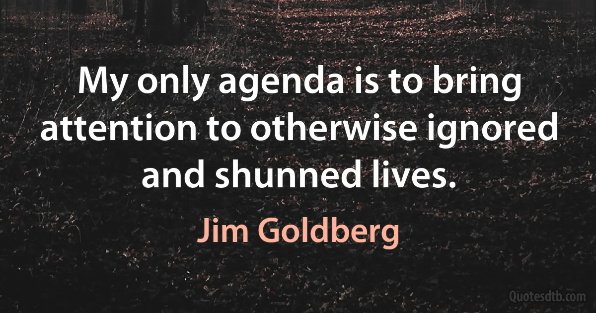 My only agenda is to bring attention to otherwise ignored and shunned lives. (Jim Goldberg)