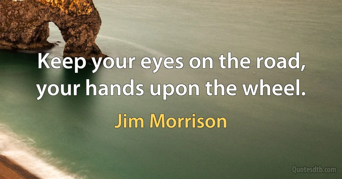 Keep your eyes on the road, your hands upon the wheel. (Jim Morrison)