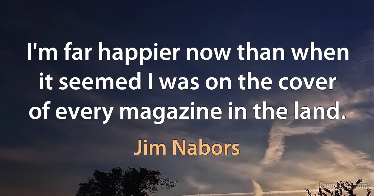 I'm far happier now than when it seemed I was on the cover of every magazine in the land. (Jim Nabors)