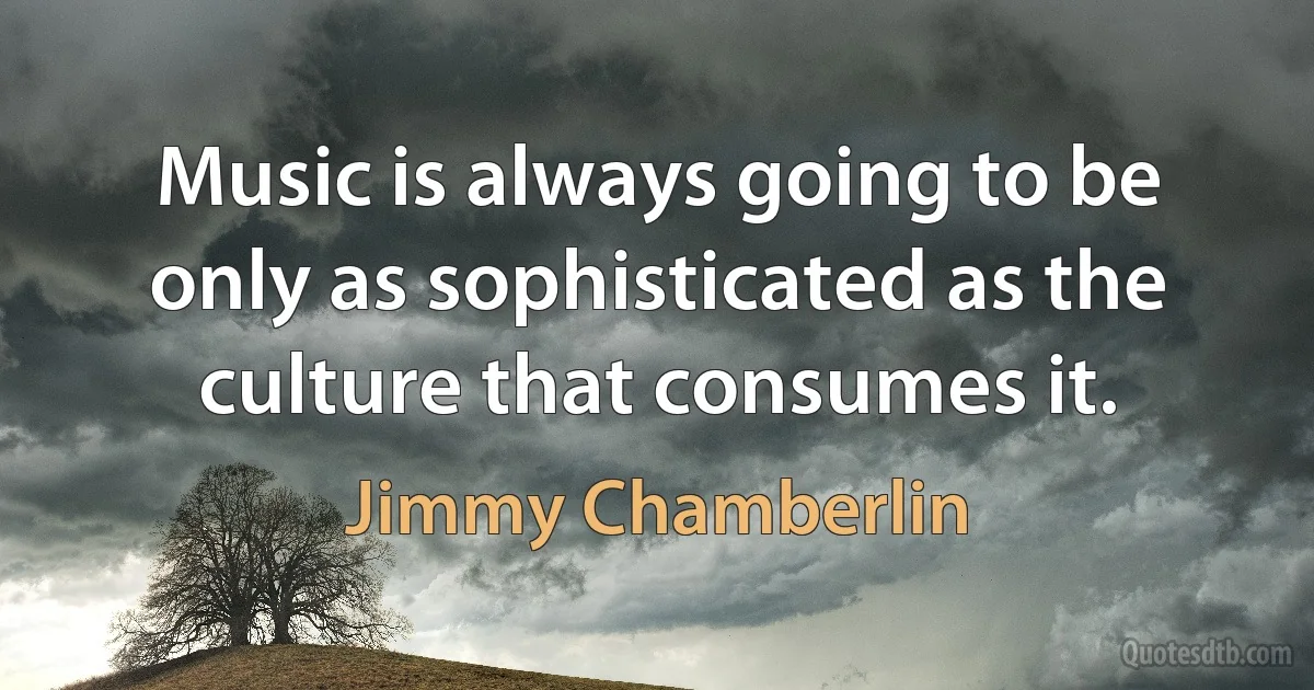 Music is always going to be only as sophisticated as the culture that consumes it. (Jimmy Chamberlin)