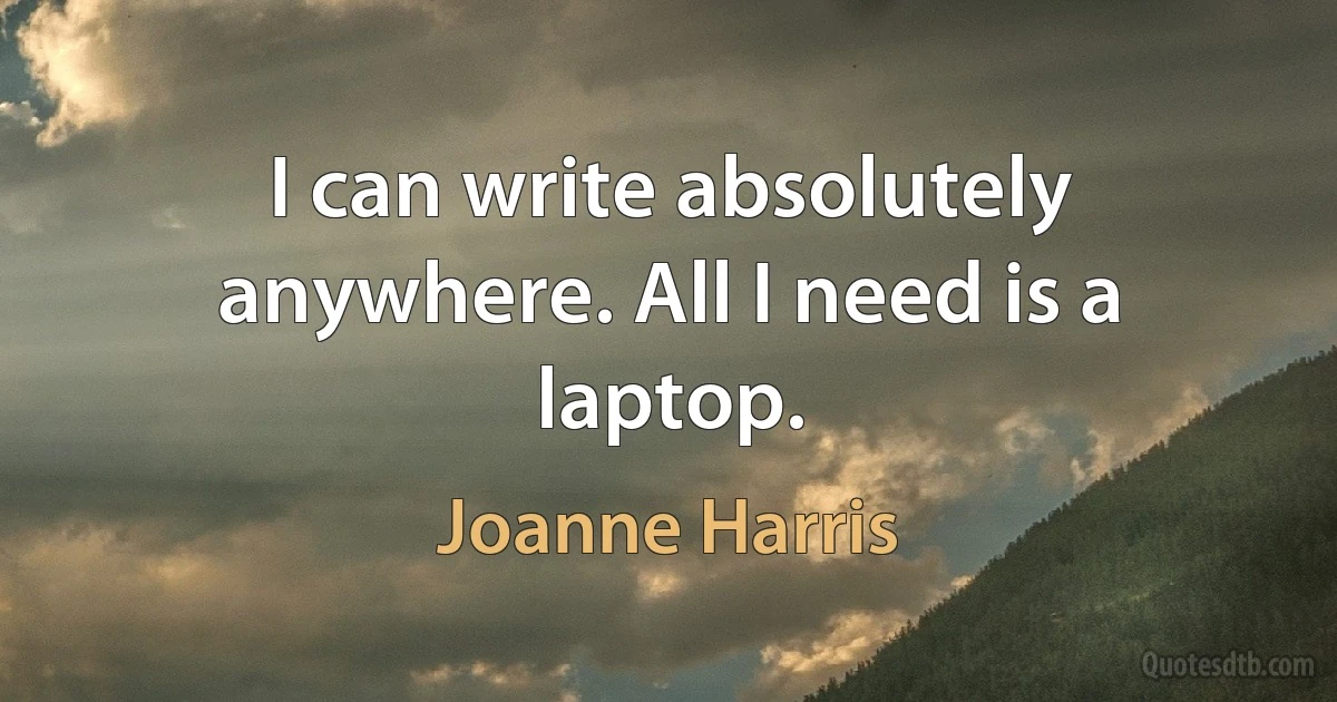 I can write absolutely anywhere. All I need is a laptop. (Joanne Harris)