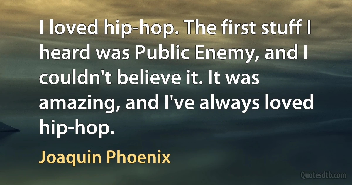 I loved hip-hop. The first stuff I heard was Public Enemy, and I couldn't believe it. It was amazing, and I've always loved hip-hop. (Joaquin Phoenix)