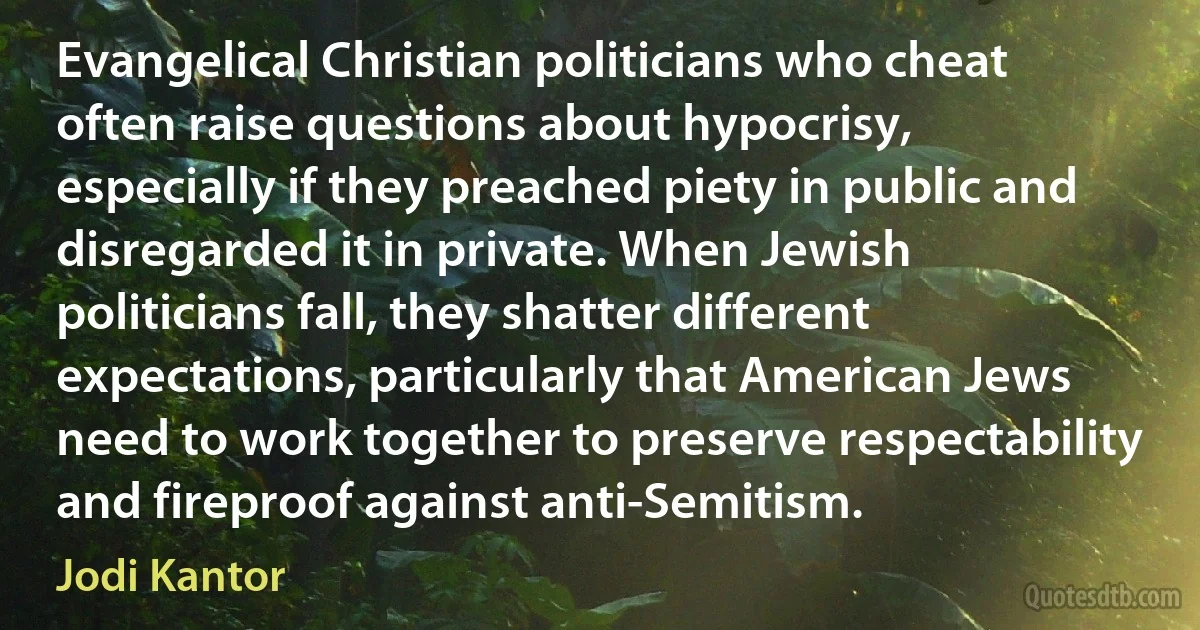 Evangelical Christian politicians who cheat often raise questions about hypocrisy, especially if they preached piety in public and disregarded it in private. When Jewish politicians fall, they shatter different expectations, particularly that American Jews need to work together to preserve respectability and fireproof against anti-Semitism. (Jodi Kantor)