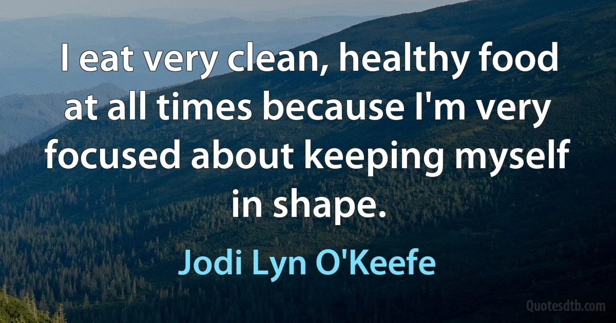 I eat very clean, healthy food at all times because I'm very focused about keeping myself in shape. (Jodi Lyn O'Keefe)