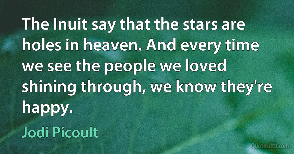 The Inuit say that the stars are holes in heaven. And every time we see the people we loved shining through, we know they're happy. (Jodi Picoult)