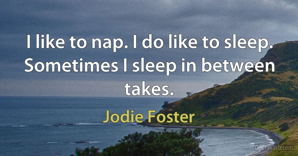 I like to nap. I do like to sleep. Sometimes I sleep in between takes. (Jodie Foster)