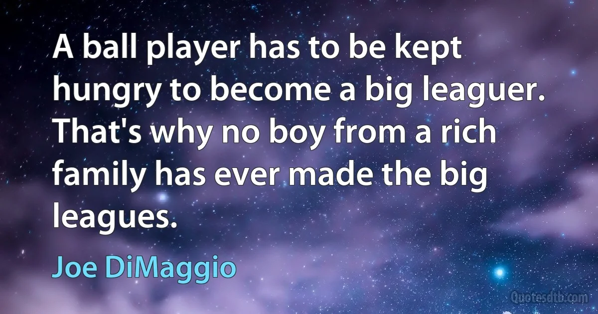 A ball player has to be kept hungry to become a big leaguer. That's why no boy from a rich family has ever made the big leagues. (Joe DiMaggio)